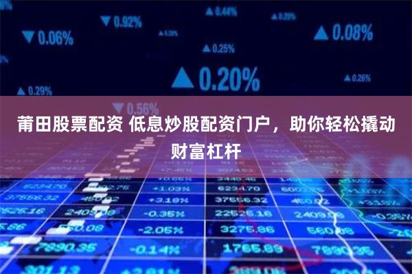 莆田股票配资 低息炒股配资门户，助你轻松撬动财富杠杆