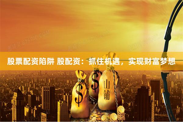 股票配资陷阱 股配资：抓住机遇，实现财富梦想