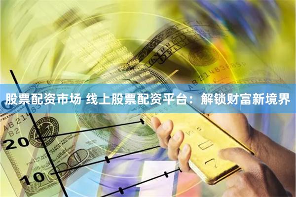 股票配资市场 线上股票配资平台:解锁财富新境界