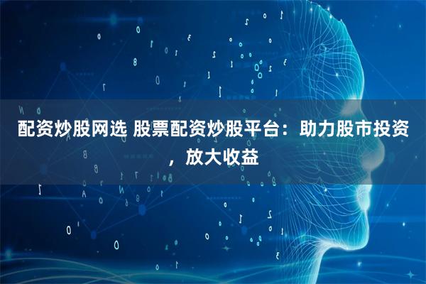配资炒股网选 股票配资炒股平台:助力股市投资,放大收益