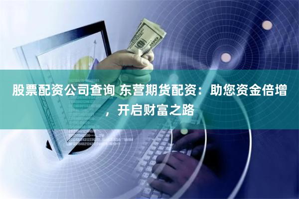 股票配资公司查询 东营期货配资:助您资金倍增,开启财富之路