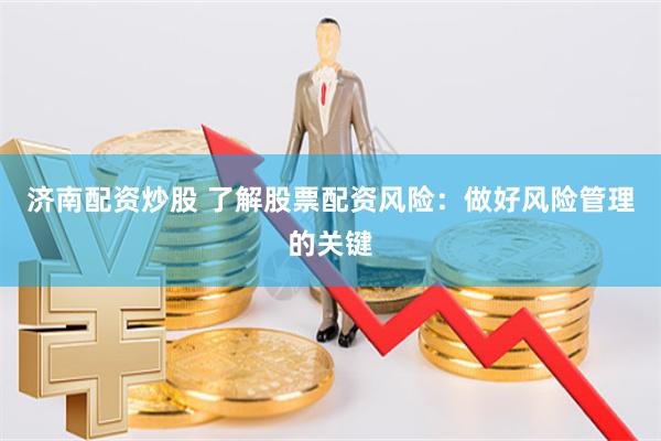 济南配资炒股 了解股票配资风险:做好风险管理的关键