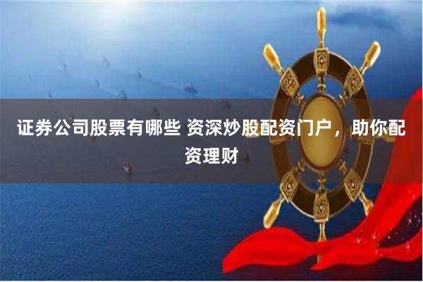 证券公司股票有哪些 资深炒股配资门户，助你配资理财