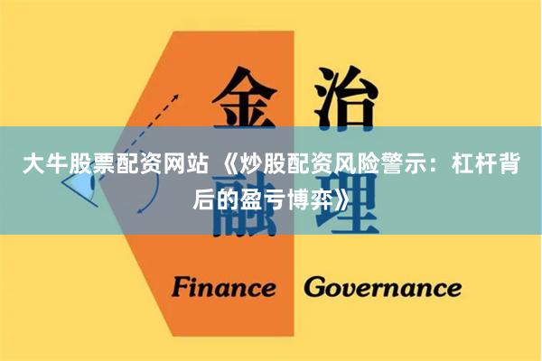 大牛股票配资网站 《炒股配资风险警示:杠杆背后的盈亏博弈》