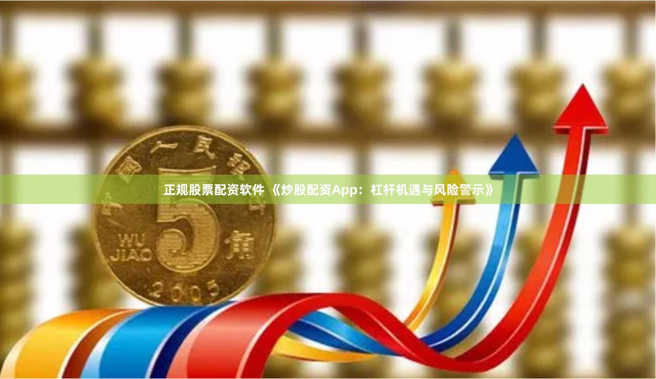 正规股票配资软件 《炒股配资App:杠杆机遇与风险警示》