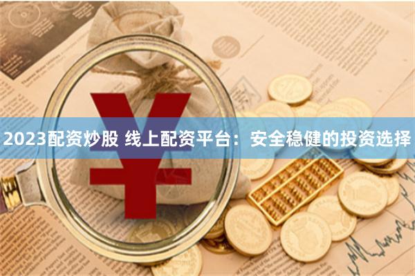 2023配资炒股 线上配资平台：安全稳健的投资选择