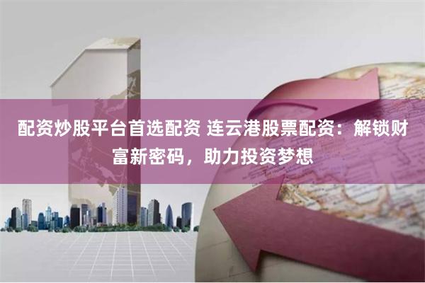 配资炒股平台首选配资 连云港股票配资：解锁财富新密码，助力投资梦想
