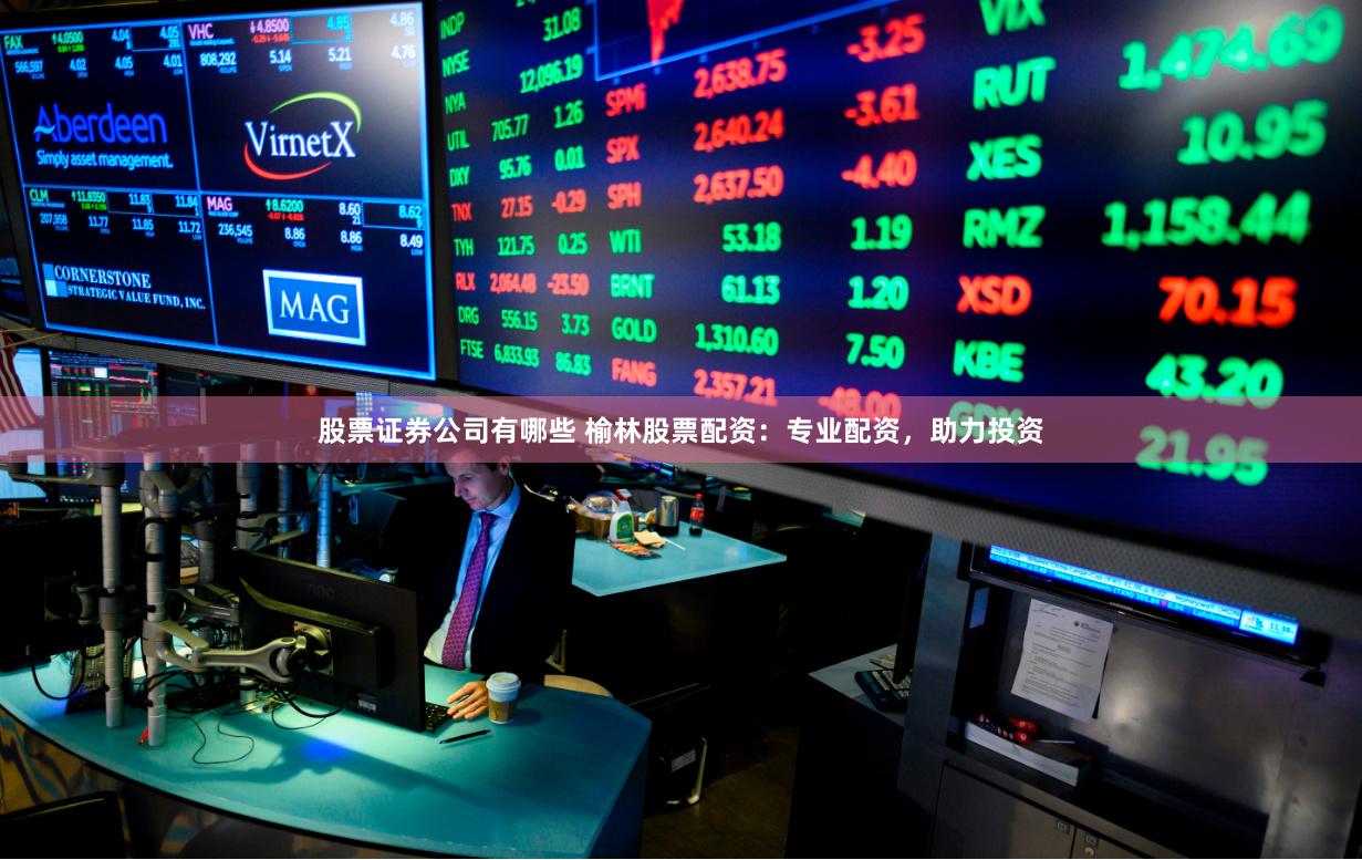 股票证券公司有哪些 榆林股票配资：专业配资，助力投资