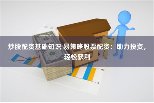 炒股配资基础知识 易策略股票配资：助力投资，轻松获利