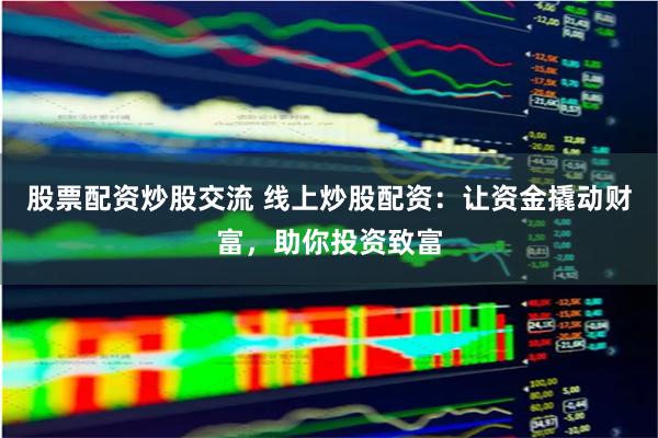 股票配资炒股交流 线上炒股配资:让资金撬动财富,助你投资致富