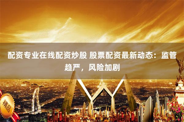 配资专业在线配资炒股 股票配资最新动态:监管趋严,风险加剧