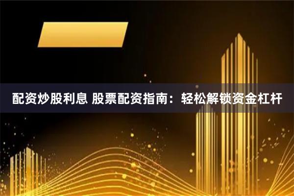 配资炒股利息 股票配资指南：轻松解锁资金杠杆