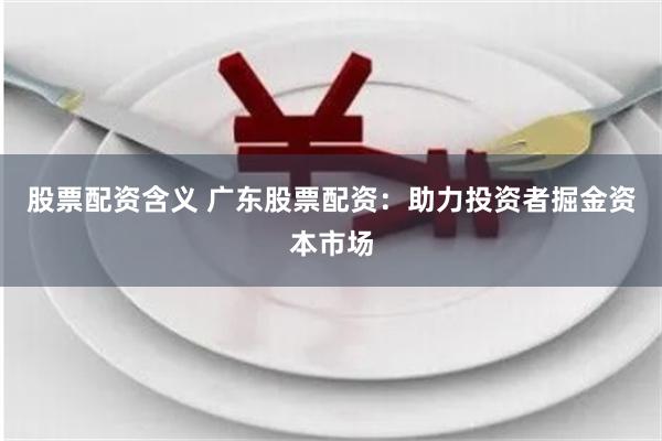 股票配资含义 广东股票配资:助力投资者掘金资本市场
