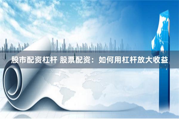 股市配资杠杆 股票配资：如何用杠杆放大收益