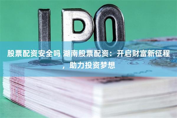 股票配资安全吗 湖南股票配资：开启财富新征程，助力投资梦想
