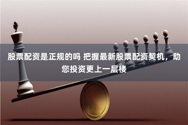 股票配资是正规的吗 把握最新股票配资契机，助您投资更上一层楼